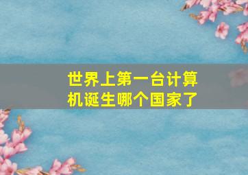 世界上第一台计算机诞生哪个国家了