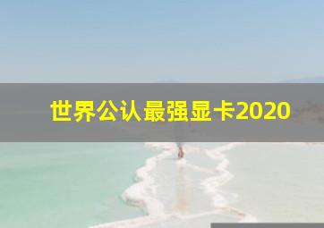 世界公认最强显卡2020