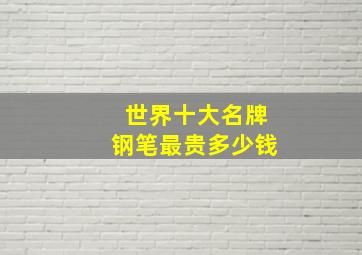 世界十大名牌钢笔最贵多少钱