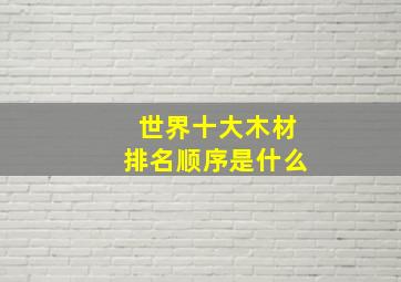 世界十大木材排名顺序是什么