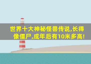 世界十大神秘怪兽传说,长得像僵尸,成年后有10米多高!