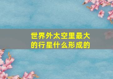 世界外太空里最大的行星什么形成的