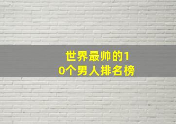 世界最帅的10个男人排名榜