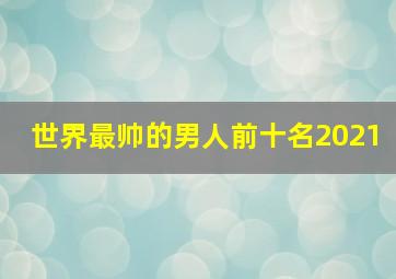 世界最帅的男人前十名2021