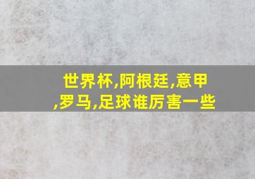 世界杯,阿根廷,意甲,罗马,足球谁厉害一些