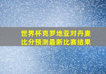 世界杯克罗地亚对丹麦比分预测最新比赛结果