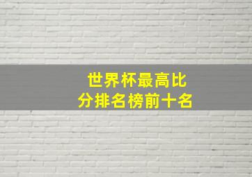 世界杯最高比分排名榜前十名