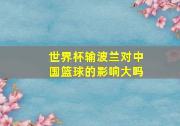 世界杯输波兰对中国篮球的影响大吗