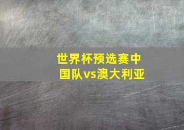 世界杯预选赛中国队vs澳大利亚