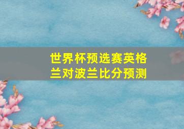 世界杯预选赛英格兰对波兰比分预测