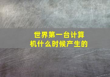 世界第一台计算机什么时候产生的