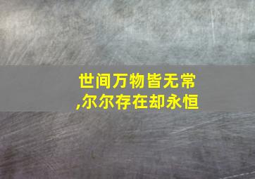 世间万物皆无常,尔尔存在却永恒