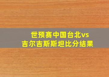 世预赛中国台北vs吉尔吉斯斯坦比分结果