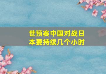 世预赛中国对战日本要持续几个小时