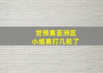 世预赛亚洲区小组赛打几轮了