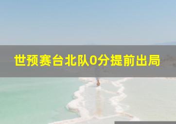 世预赛台北队0分提前出局