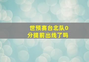 世预赛台北队0分提前出线了吗