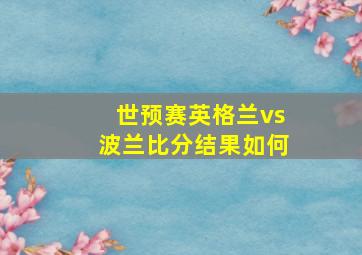 世预赛英格兰vs波兰比分结果如何