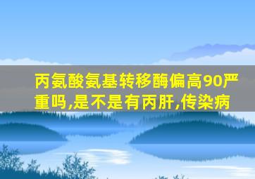 丙氨酸氨基转移酶偏高90严重吗,是不是有丙肝,传染病