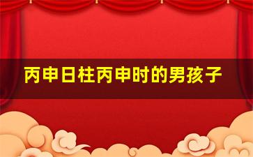 丙申日柱丙申时的男孩子