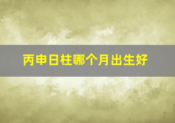 丙申日柱哪个月出生好