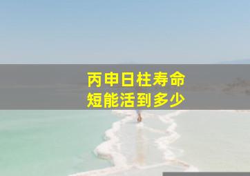 丙申日柱寿命短能活到多少