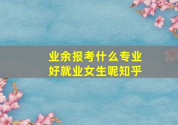 业余报考什么专业好就业女生呢知乎