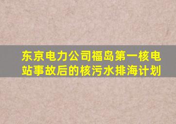 东京电力公司福岛第一核电站事故后的核污水排海计划