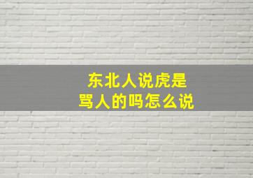 东北人说虎是骂人的吗怎么说