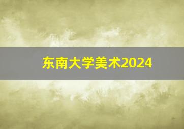 东南大学美术2024