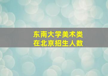 东南大学美术类在北京招生人数