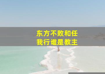 东方不败和任我行谁是教主