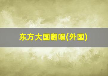 东方大国翻唱(外国)