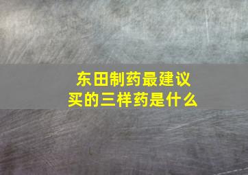 东田制药最建议买的三样药是什么