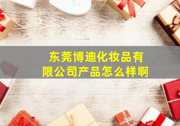 东莞博迪化妆品有限公司产品怎么样啊