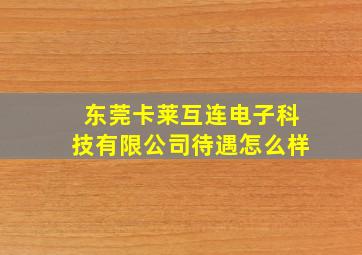 东莞卡莱互连电子科技有限公司待遇怎么样