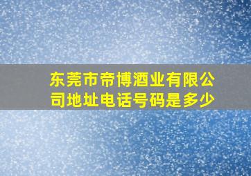 东莞市帝博酒业有限公司地址电话号码是多少