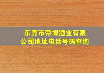 东莞市帝博酒业有限公司地址电话号码查询