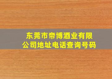 东莞市帝博酒业有限公司地址电话查询号码