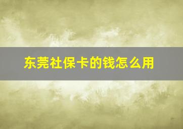 东莞社保卡的钱怎么用