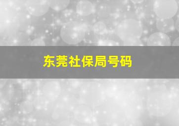 东莞社保局号码