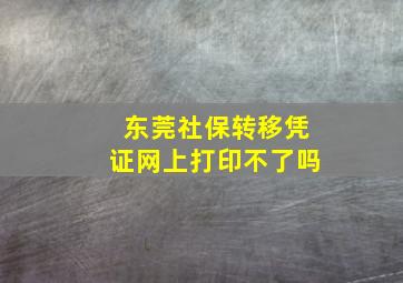 东莞社保转移凭证网上打印不了吗