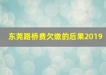 东莞路桥费欠缴的后果2019