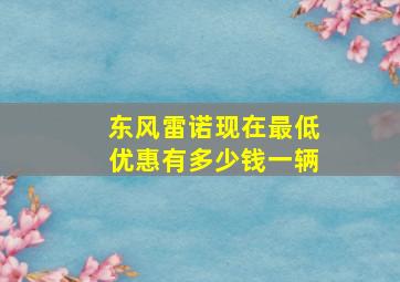 东风雷诺现在最低优惠有多少钱一辆