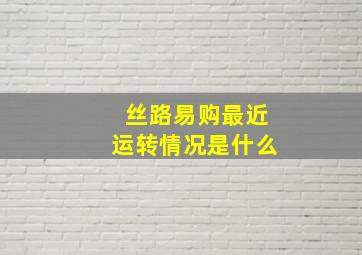 丝路易购最近运转情况是什么