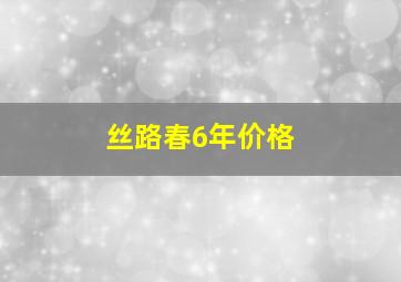 丝路春6年价格