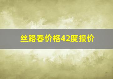 丝路春价格42度报价