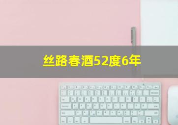 丝路春酒52度6年