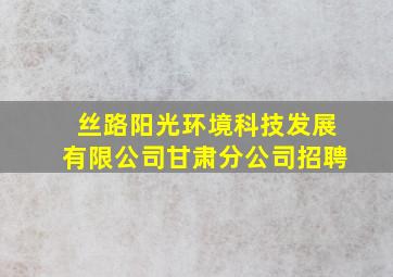 丝路阳光环境科技发展有限公司甘肃分公司招聘