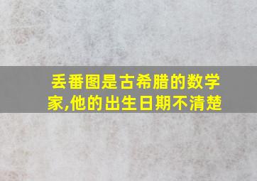 丢番图是古希腊的数学家,他的出生日期不清楚